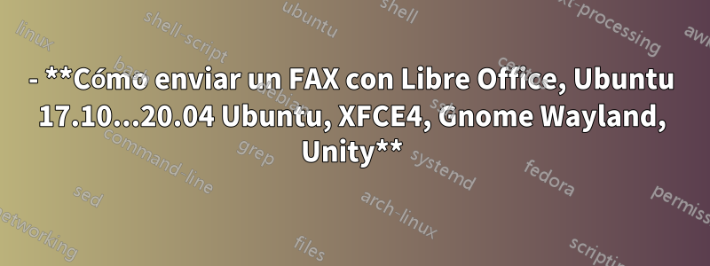 - **Cómo enviar un FAX con Libre Office, Ubuntu 17.10...20.04 Ubuntu, XFCE4, Gnome Wayland, Unity**