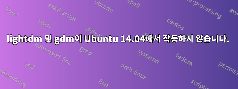 lightdm 및 gdm이 Ubuntu 14.04에서 작동하지 않습니다.