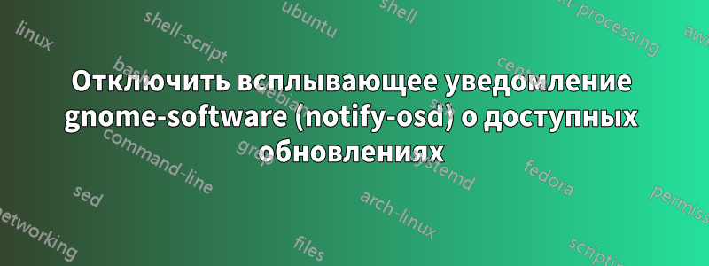 Отключить всплывающее уведомление gnome-software (notify-osd) о доступных обновлениях