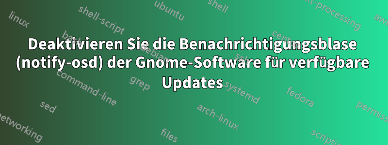 Deaktivieren Sie die Benachrichtigungsblase (notify-osd) der Gnome-Software für verfügbare Updates