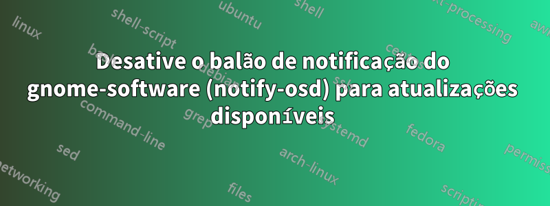 Desative o balão de notificação do gnome-software (notify-osd) para atualizações disponíveis