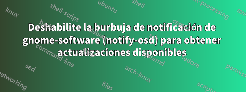 Deshabilite la burbuja de notificación de gnome-software (notify-osd) para obtener actualizaciones disponibles