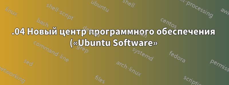 16.04 Новый центр программного обеспечения («Ubuntu Software») работает очень медленно или просто не работает