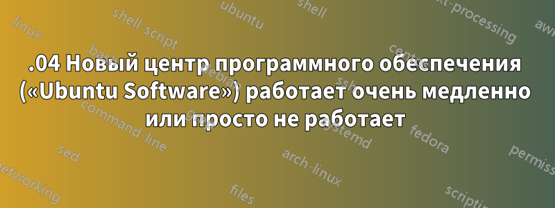 16.04 Новый центр программного обеспечения («Ubuntu Software») работает очень медленно или просто не работает