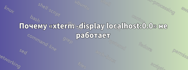 Почему «xterm -display localhost:0.0» не работает