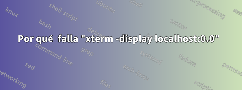 Por qué falla "xterm -display localhost:0.0"