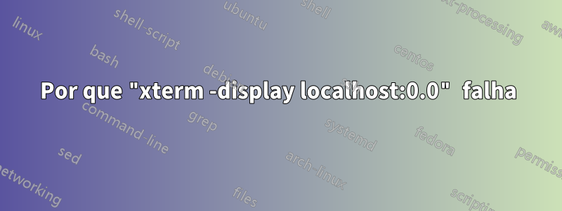 Por que "xterm -display localhost:0.0" falha