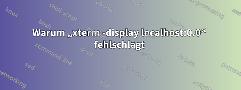 Warum „xterm -display localhost:0.0“ fehlschlägt