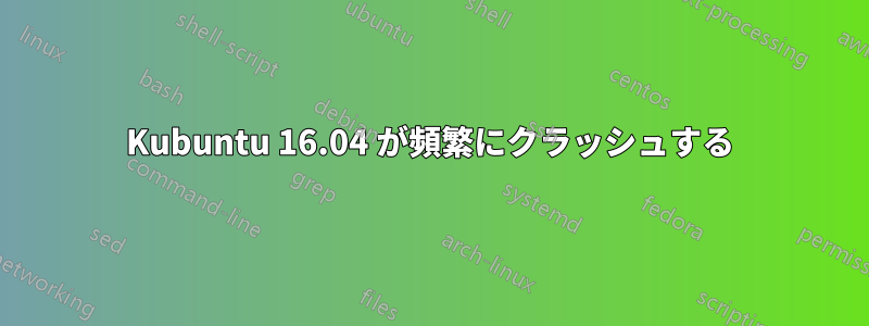 Kubuntu 16.04 が頻繁にクラッシュする