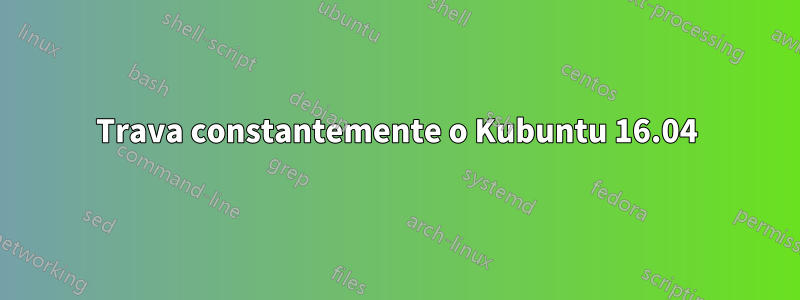 Trava constantemente o Kubuntu 16.04