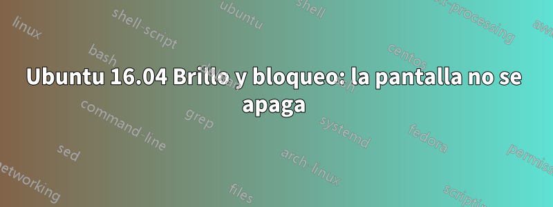 Ubuntu 16.04 Brillo y bloqueo: la pantalla no se apaga