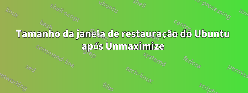 Tamanho da janela de restauração do Ubuntu após Unmaximize