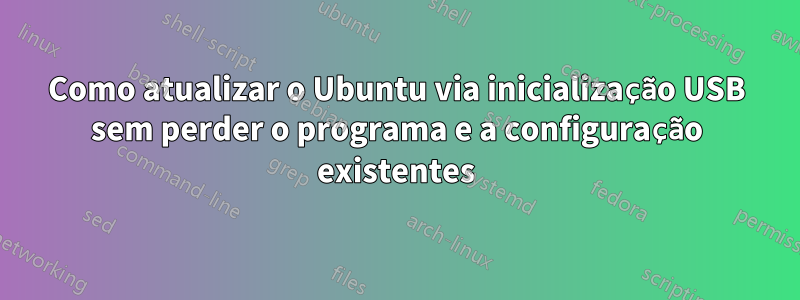 Como atualizar o Ubuntu via inicialização USB sem perder o programa e a configuração existentes