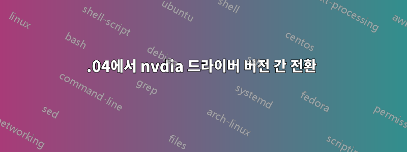 16.04에서 nvdia 드라이버 버전 간 전환