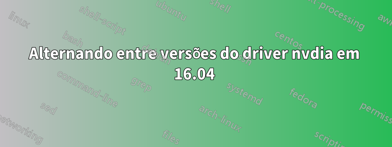 Alternando entre versões do driver nvdia em 16.04