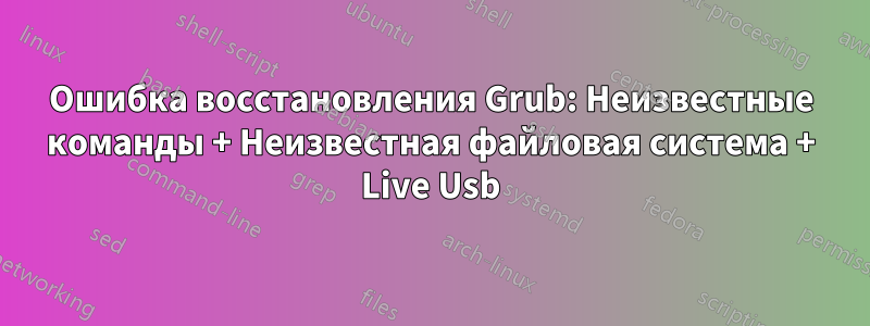 Ошибка восстановления Grub: Неизвестные команды + Неизвестная файловая система + Live Usb