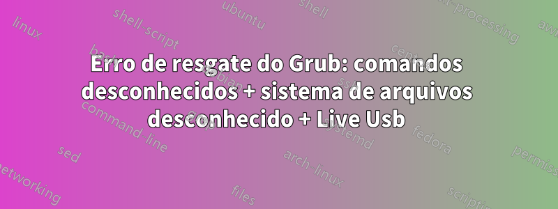 Erro de resgate do Grub: comandos desconhecidos + sistema de arquivos desconhecido + Live Usb