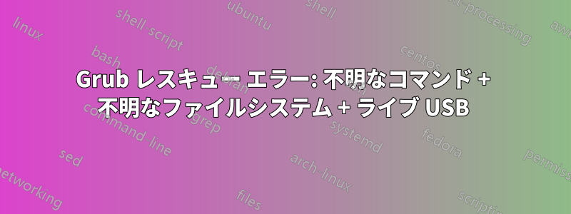 Grub レスキュー エラー: 不明なコマンド + 不明なファイルシステム + ライブ USB