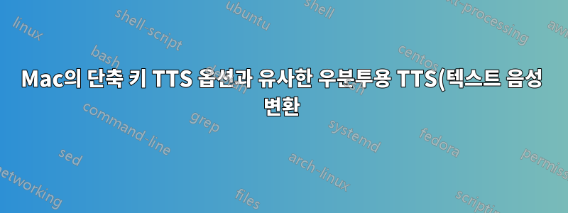 Mac의 단축 키 TTS 옵션과 유사한 우분투용 TTS(텍스트 음성 변환)를 찾고 있습니다.