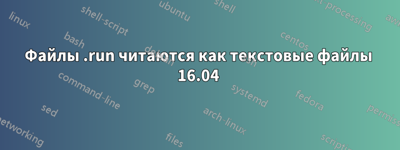 Файлы .run читаются как текстовые файлы 16.04