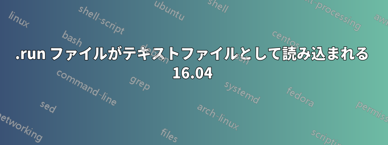 .run ファイルがテキストファイルとして読み込まれる 16.04