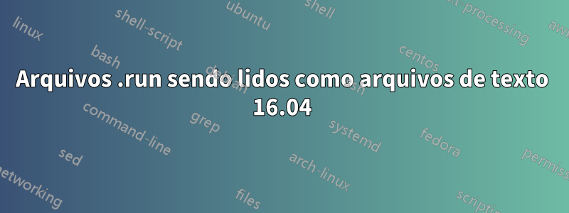 Arquivos .run sendo lidos como arquivos de texto 16.04