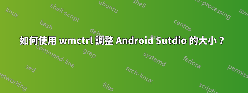 如何使用 wmctrl 調整 Android Sutdio 的大小？