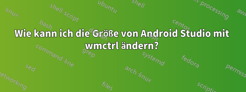 Wie kann ich die Größe von Android Studio mit wmctrl ändern?