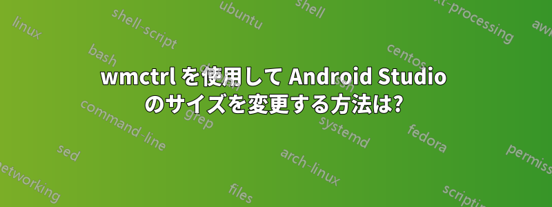 wmctrl を使用して Android Studio のサイズを変更する方法は?