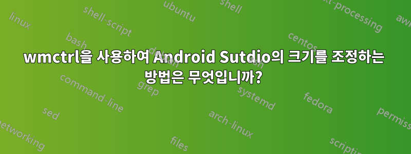 wmctrl을 사용하여 Android Sutdio의 크기를 조정하는 방법은 무엇입니까?