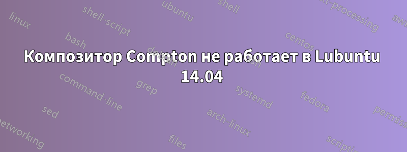 Композитор Compton не работает в Lubuntu 14.04