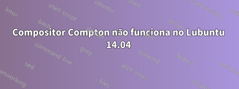 Compositor Compton não funciona no Lubuntu 14.04