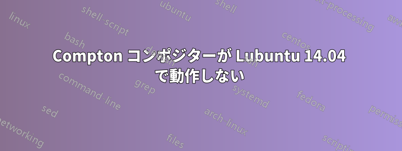 Compton コンポジターが Lubuntu 14.04 で動作しない