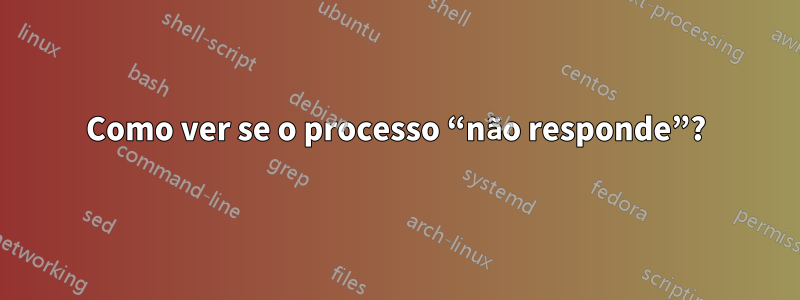 Como ver se o processo “não responde”?