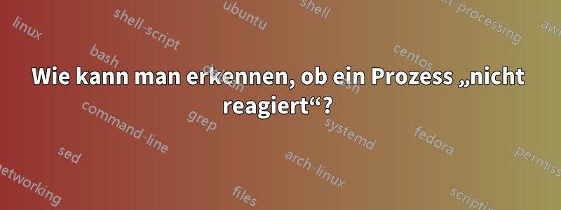 Wie kann man erkennen, ob ein Prozess „nicht reagiert“?