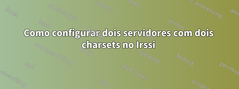 Como configurar dois servidores com dois charsets no Irssi