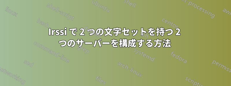 Irssi で 2 つの文字セットを持つ 2 つのサーバーを構成する方法