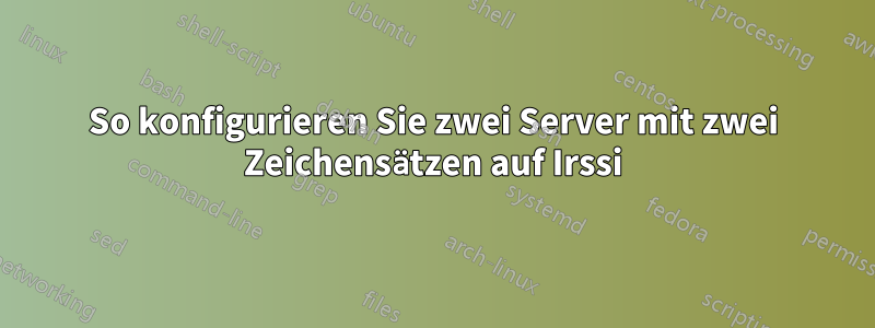 So konfigurieren Sie zwei Server mit zwei Zeichensätzen auf Irssi