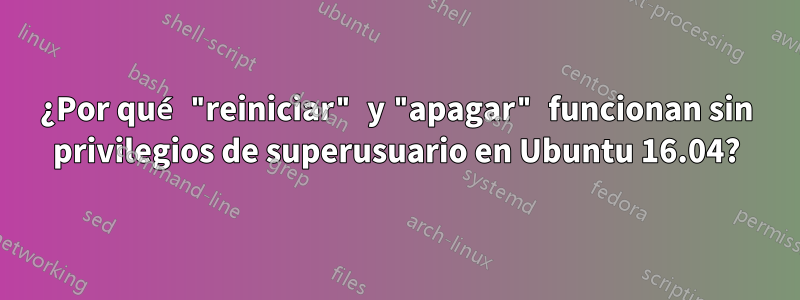 ¿Por qué "reiniciar" y "apagar" funcionan sin privilegios de superusuario en Ubuntu 16.04?