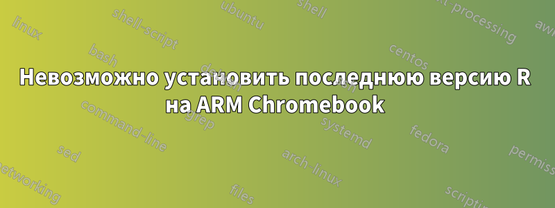 Невозможно установить последнюю версию R на ARM Chromebook