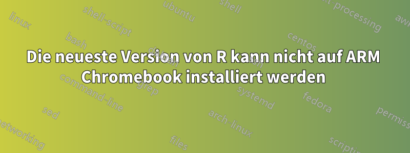 Die neueste Version von R kann nicht auf ARM Chromebook installiert werden