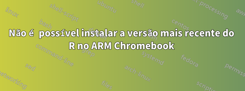 Não é possível instalar a versão mais recente do R no ARM Chromebook