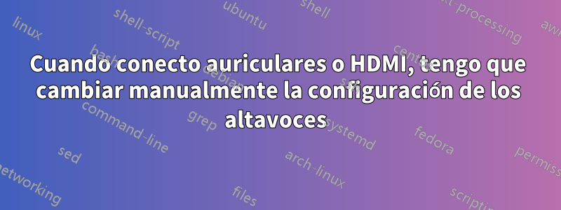 Cuando conecto auriculares o HDMI, tengo que cambiar manualmente la configuración de los altavoces 