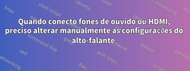 Quando conecto fones de ouvido ou HDMI, preciso alterar manualmente as configurações do alto-falante 