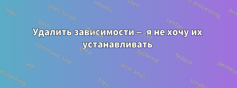 Удалить зависимости — я не хочу их устанавливать