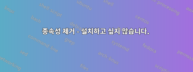 종속성 제거 - 설치하고 싶지 않습니다.