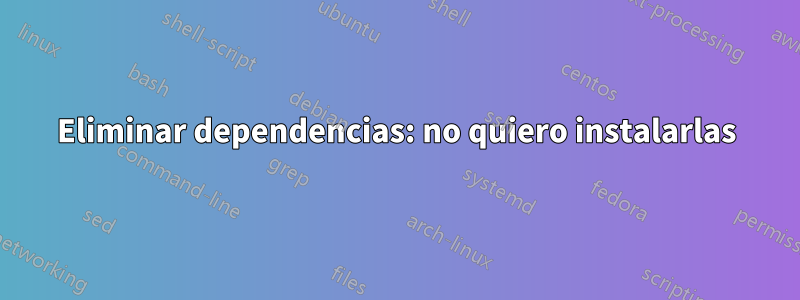 Eliminar dependencias: no quiero instalarlas