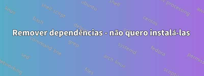 Remover dependências - não quero instalá-las