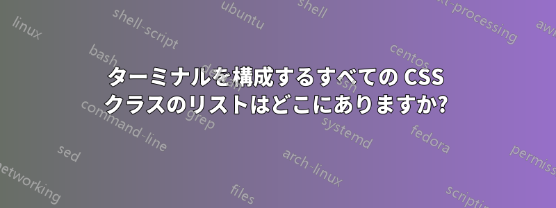 ターミナルを構成するすべての CSS クラスのリストはどこにありますか?