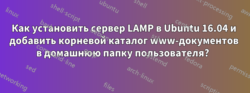 Как установить сервер LAMP в Ubuntu 16.04 и добавить корневой каталог www-документов в домашнюю папку пользователя? 